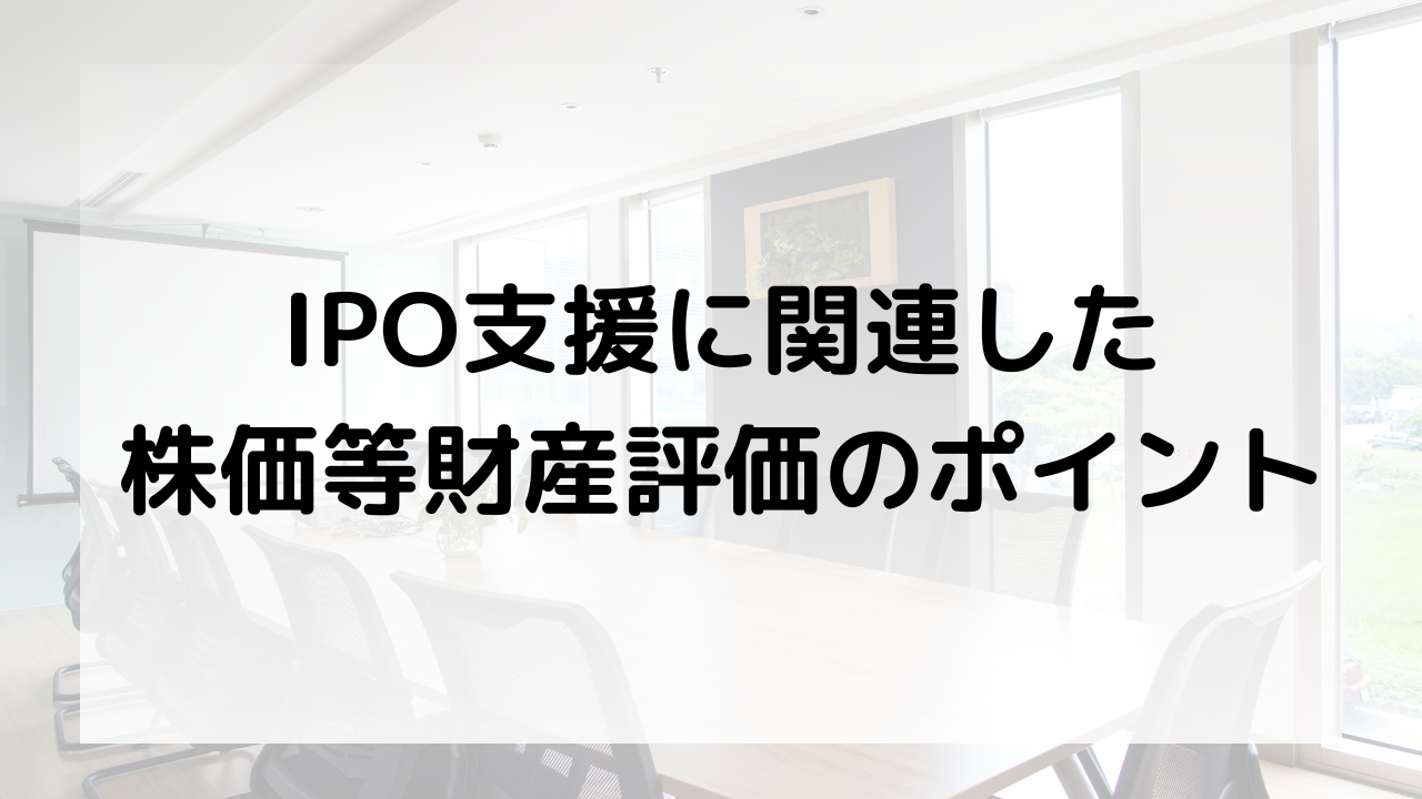 IPO支援に関連した株価等財産評価のポイント｜トピックス