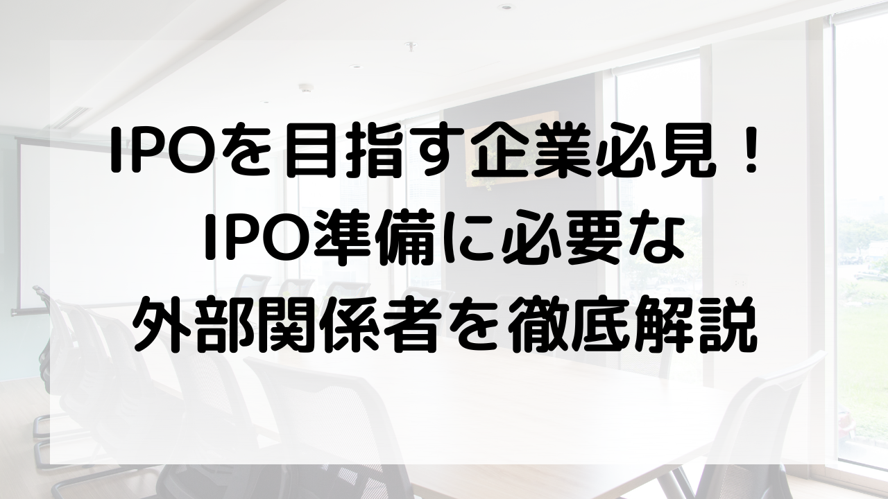IPOを目指す企業必見！IPO準備に必要な外部関係者を徹底解説