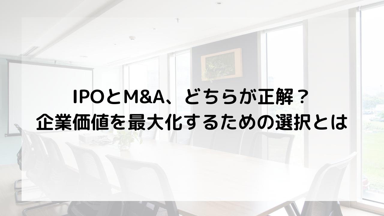 IPOとM&A、どちらが正解？ 企業価値を最大化するための選択とは
